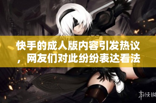 快手的**版内容引发热议，网友们对此纷纷表达看法