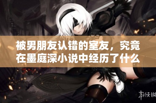 被男朋友认错的室友，究竟在墨庭深小说中经历了什么面对挑战