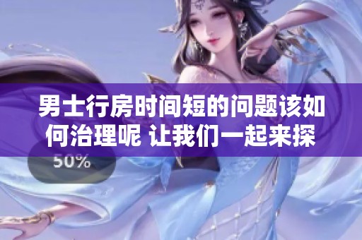 男士行房时间短的问题该如何治理呢 让我们一起来探讨解决办法