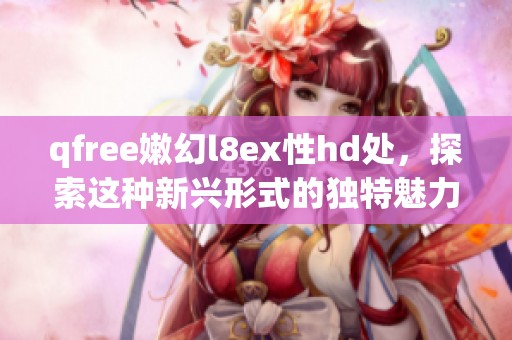 qfree嫩幻l8ex性hd处，探索这种新兴形式的独特魅力与体验