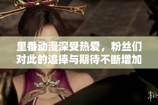 里番动漫深受热爱，粉丝们对此的追捧与期待不断增加