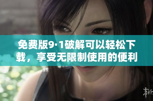 免费版9·1破解可以轻松下载，享受无限制使用的便利