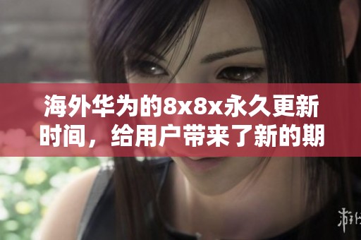 海外华为的8x8x永久更新时间，给用户带来了新的期待与变革。