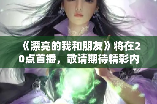 《漂亮的我和朋友》将在20点首播，敬请期待精彩内容！