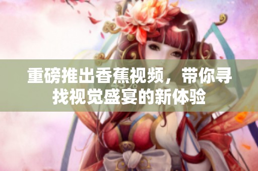 重磅推出香蕉视频，带你寻找视觉盛宴的新体验