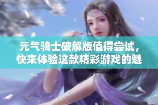 元气骑士破解版值得尝试，快来体验这款精彩游戏的魅力吧！