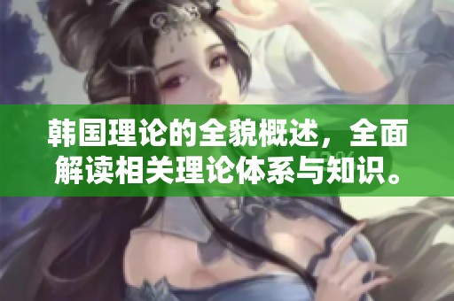 韩国理论的全貌概述，全面解读相关理论体系与知识。