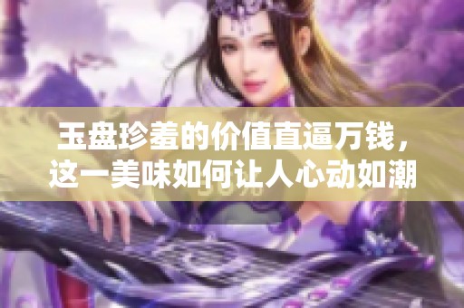 玉盘珍羞的价值直逼万钱，这一美味如何让人心动如潮