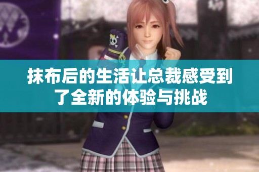 抹布后的生活让总裁感受到了全新的体验与挑战