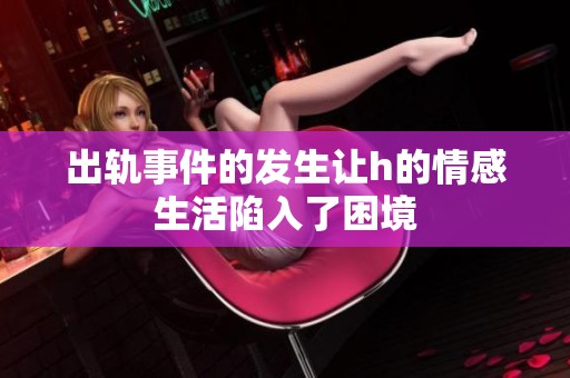 出轨事件的发生让h的情感生活陷入了困境