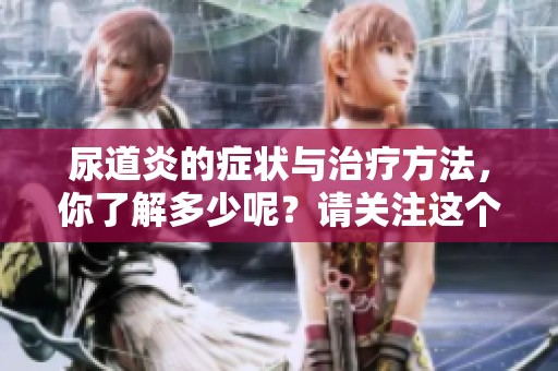 尿道炎的症状与治疗方法，你了解多少呢？请关注这个常见疾病的相关知识。