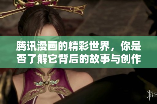 腾讯漫画的精彩世界，你是否了解它背后的故事与创作呢？