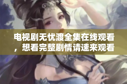 电视剧无忧渡全集在线观看，想看完整剧情请速来观看！