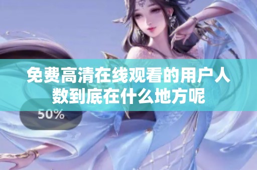 免费高清在线观看的用户人数到底在什么地方呢