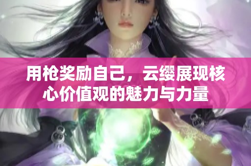 用枪奖励自己，云缨展现核心价值观的魅力与力量