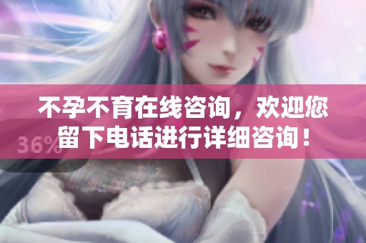 不孕不育在线咨询，欢迎您留下电话进行详细咨询！