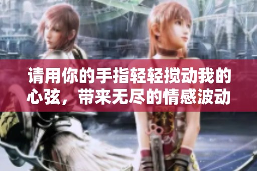 请用你的手指轻轻搅动我的心弦，带来无尽的情感波动。