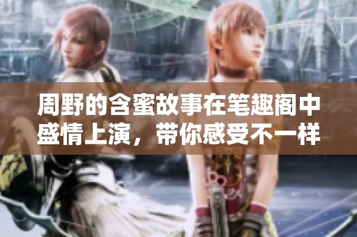 周野的含蜜故事在笔趣阁中盛情上演，带你感受不一样的甜蜜旅程
