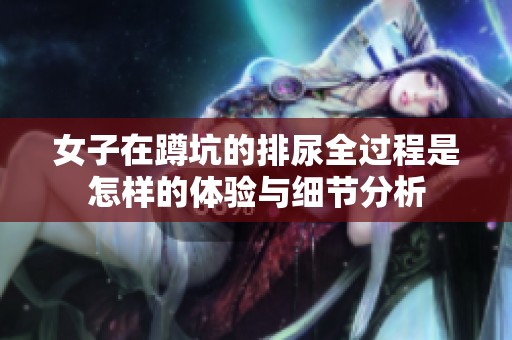 女子在蹲坑的排尿全过程是怎样的体验与细节分析