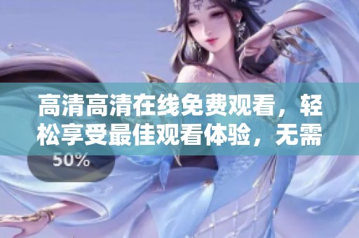 高清高清在线免费观看，轻松享受最佳观看体验，无需付费。