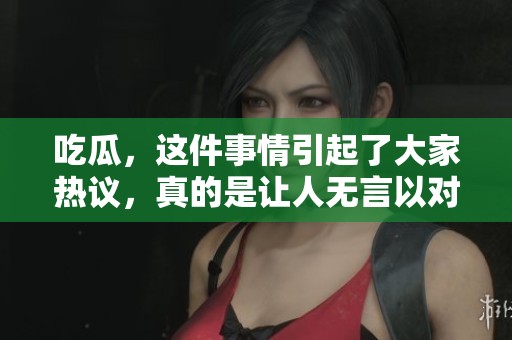 吃瓜，这件事情引起了大家热议，真的是让人无言以对的局面。