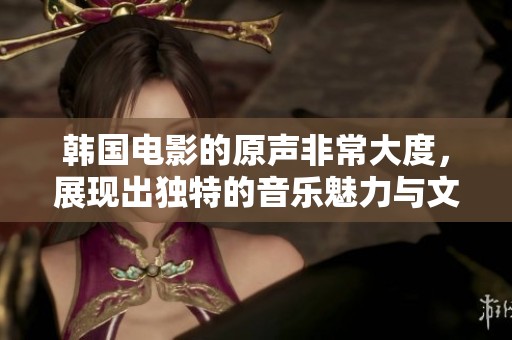 韩国电影的原声非常大度，展现出独特的音乐魅力与文化韵味