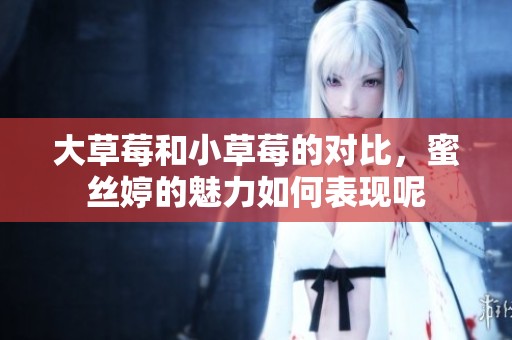 大草莓和小草莓的对比，蜜丝婷的魅力如何表现呢