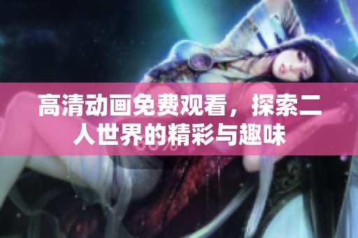 高清动画免费观看，探索二人世界的精彩与趣味