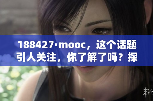 188427·mooc，这个话题引人关注，你了解了吗？探讨其意义和影响。
