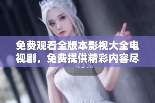 免费观看全版本影视大全电视剧，免费提供精彩内容尽在其中