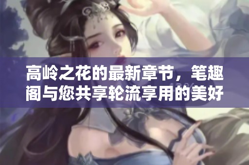 高岭之花的最新章节，笔趣阁与您共享轮流享用的美好时光