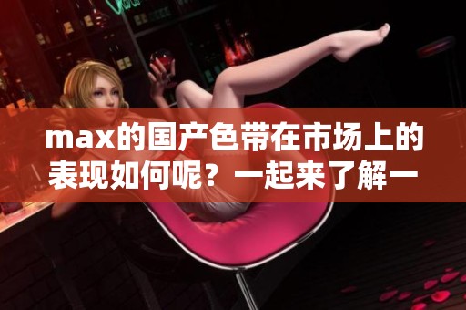 max的国产色带在市场上的表现如何呢？一起来了解一下max国产色带的特点吧！