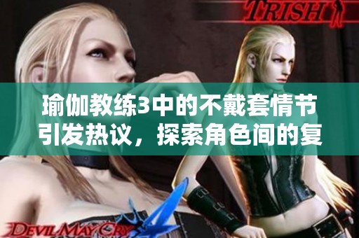 瑜伽教练3中的不戴套情节引发热议，探索角色间的复杂关系与挑战
