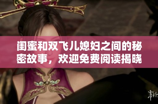 闺蜜和双飞儿媳妇之间的秘密故事，欢迎免费阅读揭晓她们的秘密生活