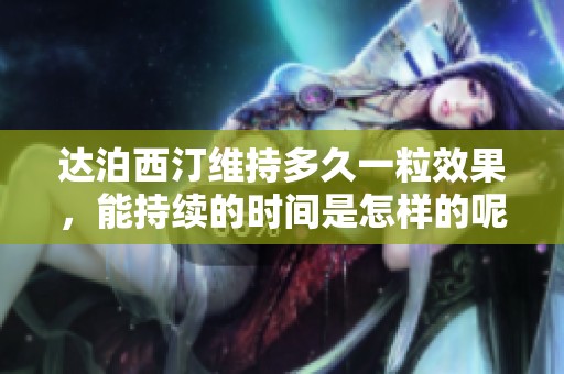达泊西汀维持多久一粒效果，能持续的时间是怎样的呢