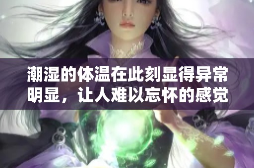 潮湿的体温在此刻显得异常明显，让人难以忘怀的感觉让人沉醉。