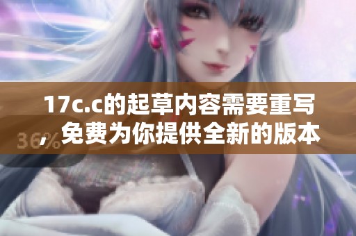 17c.c的起草内容需要重写，免费为你提供全新的版本。