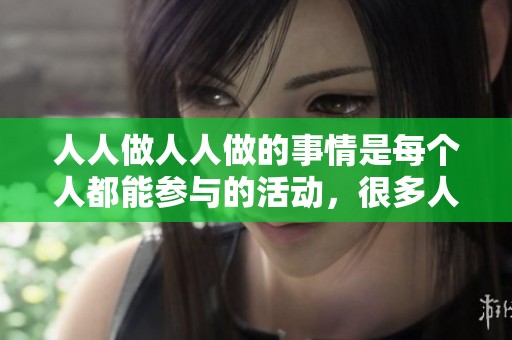 人人做人人做的事情是每个人都能参与的活动，很多人都会选择来做这个。