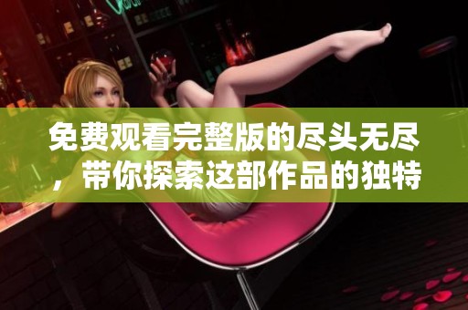免费观看完整版的尽头无尽，带你探索这部作品的独特魅力