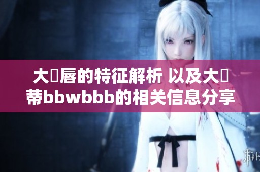 大陰唇的特征解析 以及大陰蒂bbwbbb的相关信息分享