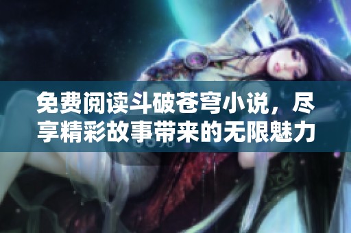 免费阅读斗破苍穹小说，尽享精彩故事带来的无限魅力