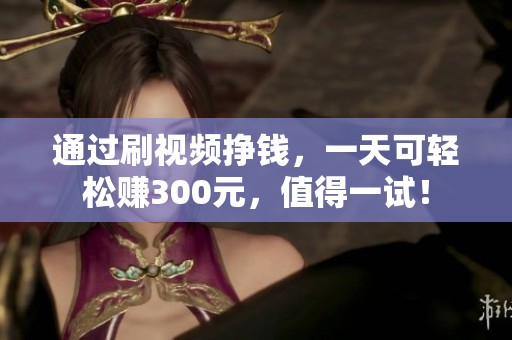 通过刷视频挣钱，一天可轻松赚300元，值得一试！