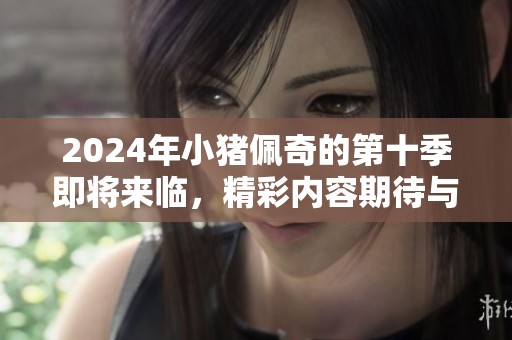 2024年小猪佩奇的第十季即将来临，精彩内容期待与你分享