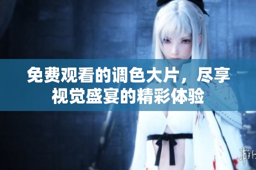 免费观看的调色大片，尽享视觉盛宴的精彩体验