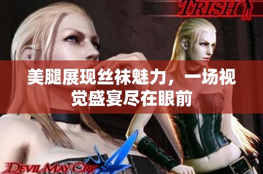 美腿展现丝袜魅力，一场视觉盛宴尽在眼前
