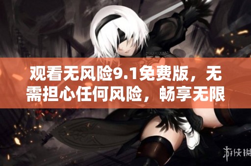 观看无风险9.1免费版，无需担心任何风险，畅享无限乐趣