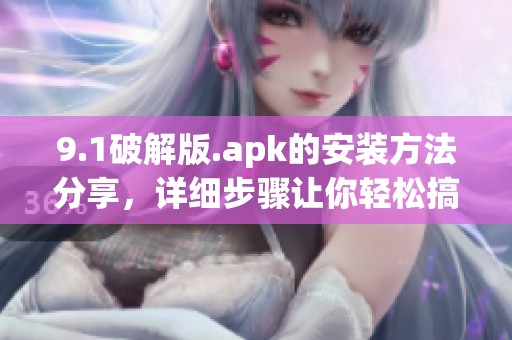 9.1破解版.apk的安装方法分享，详细步骤让你轻松搞定