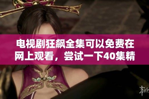 电视剧狂飙全集可以免费在网上观看，尝试一下40集精彩内容吧